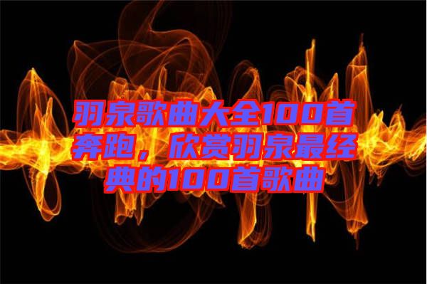 羽泉歌曲大全100首奔跑，欣賞羽泉最經(jīng)典的100首歌曲