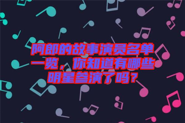 阿郎的故事演員名單一覽，你知道有哪些明星參演了嗎？