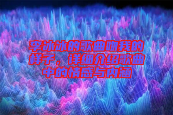 李冰冰的歌曲吻我的樣子，詳細(xì)介紹歌曲中的情感與內(nèi)涵