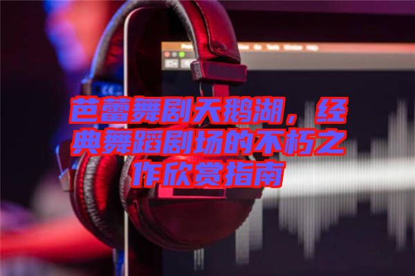 芭蕾舞劇天鵝湖，經(jīng)典舞蹈劇場(chǎng)的不朽之作欣賞指南