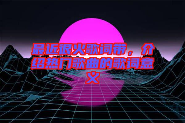 最近很火歌詞帶，介紹熱門歌曲的歌詞意義