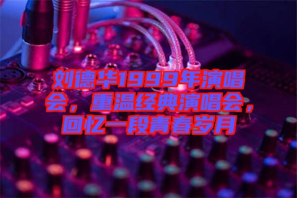 劉德華1999年演唱會，重溫經(jīng)典演唱會，回憶一段青春歲月