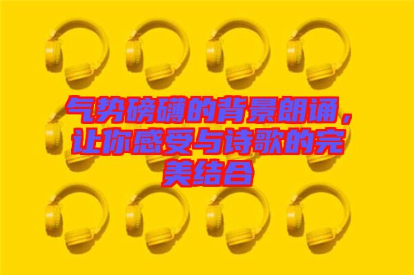 氣勢磅礴的背景朗誦，讓你感受與詩歌的完美結(jié)合