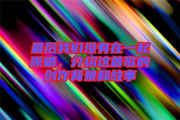 最后我們沒有在一起原唱，介紹這首歌的創(chuàng)作背景和故事