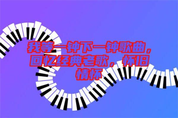 我等一鐘下一鐘歌曲，回憶經(jīng)典老歌，懷舊情懷