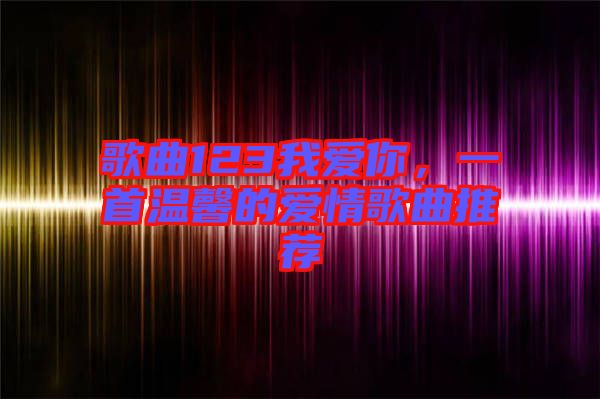 歌曲123我愛你，一首溫馨的愛情歌曲推薦