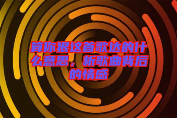 算你狠這首歌達(dá)的什么意思，析歌曲背后的情感