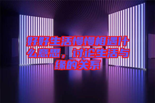 好好生活慢慢相遇什么意思，討論生活與緣的關(guān)系