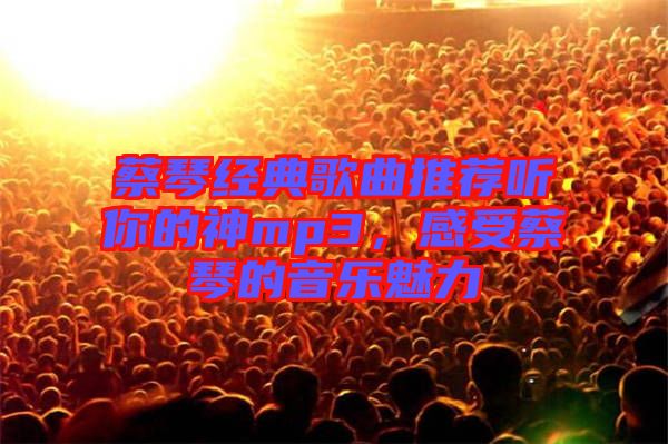 蔡琴經(jīng)典歌曲推薦聽你的神mp3，感受蔡琴的音樂魅力