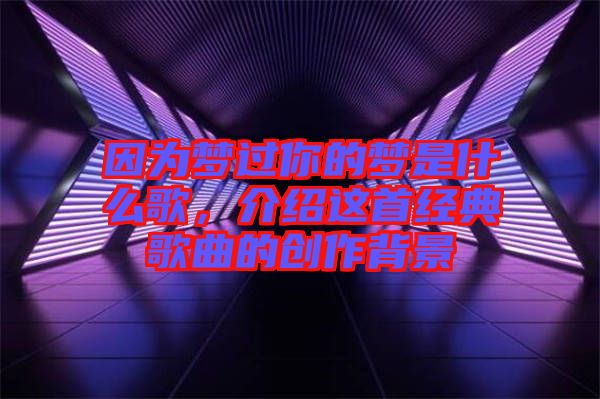 因?yàn)閴?mèng)過你的夢(mèng)是什么歌，介紹這首經(jīng)典歌曲的創(chuàng)作背景