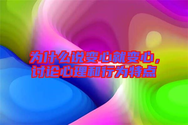 為什么說變心就變心，討論心理和行為特點