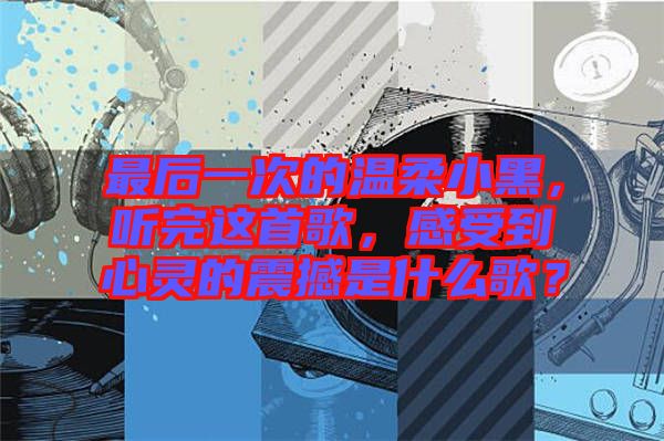 最后一次的溫柔小黑，聽完這首歌，感受到心靈的震撼是什么歌？