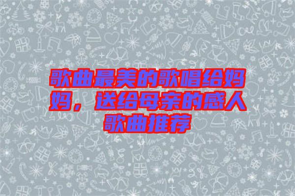 歌曲最美的歌唱給媽媽，送給母親的感人歌曲推薦