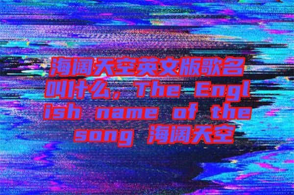 海闊天空英文版歌名叫什么，The English name of the song 海闊天空