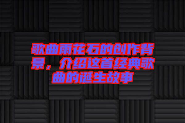 歌曲雨花石的創(chuàng)作背景，介紹這首經典歌曲的誕生故事
