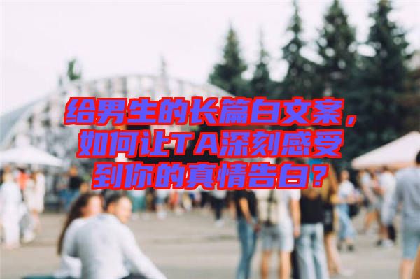 給男生的長篇白文案，如何讓TA深刻感受到你的真情告白？
