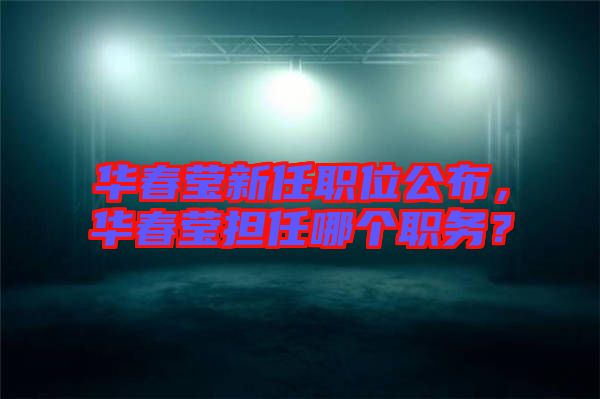 華春瑩新任職位公布，華春瑩擔任哪個職務？
