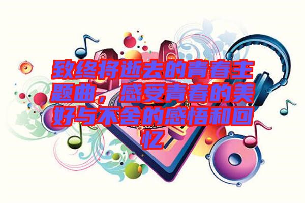 致終將逝去的青春主題曲，感受青春的美好與不舍的感悟和回憶
