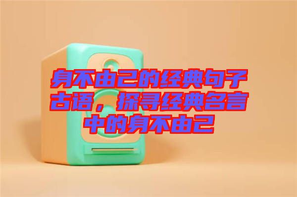 身不由己的經(jīng)典句子古語，探尋經(jīng)典名言中的身不由己