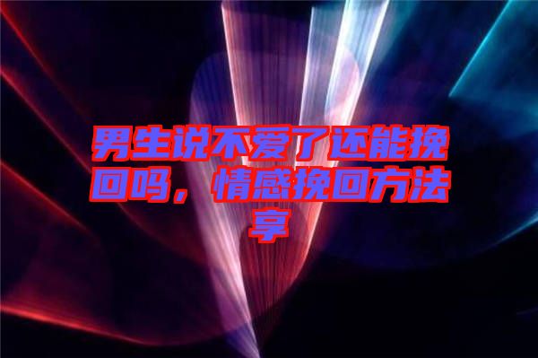 男生說不愛了還能挽回嗎，情感挽回方法享