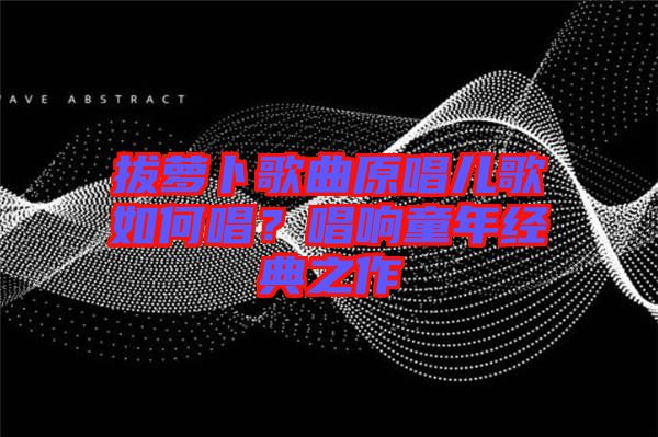 拔蘿卜歌曲原唱兒歌如何唱？唱響童年經典之作