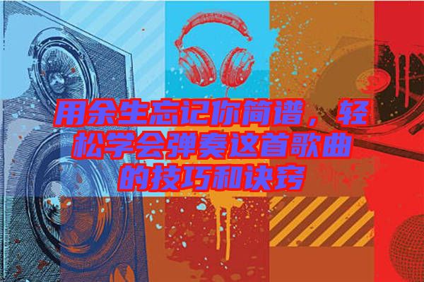 用余生忘記你簡譜，輕松學會彈奏這首歌曲的技巧和訣竅