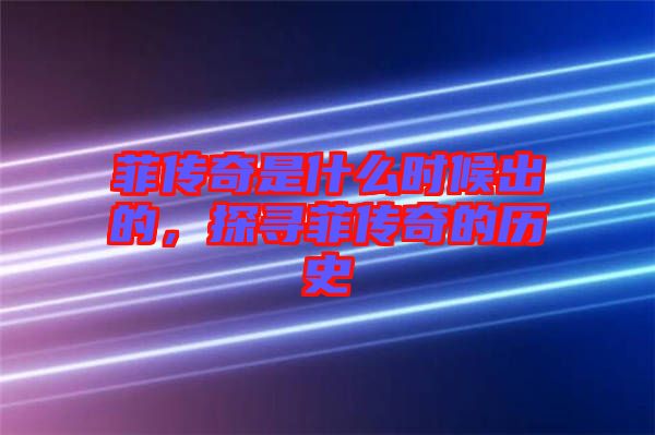 菲傳奇是什么時候出的，探尋菲傳奇的歷史