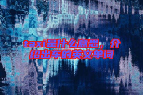 taxi是什么意思，介紹出車(chē)的英文單詞