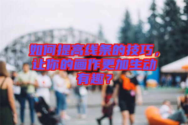 如何提高線條的技巧，讓你的畫作更加生動有趣？