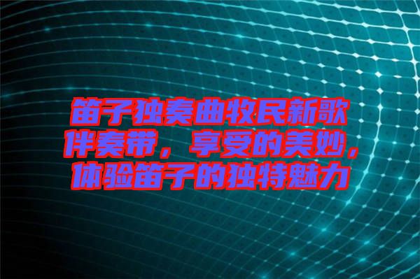 笛子獨(dú)奏曲牧民新歌伴奏帶，享受的美妙，體驗(yàn)笛子的獨(dú)特魅力