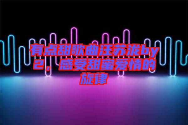 有點(diǎn)甜歌曲汪蘇瀧by2，感受甜蜜愛情的旋律