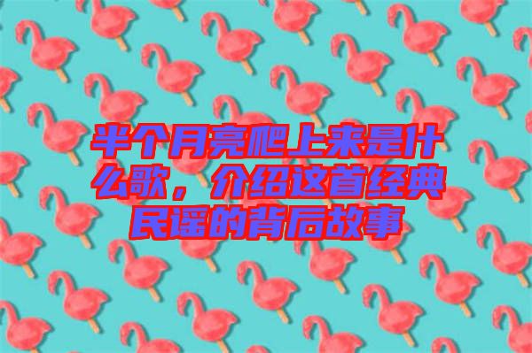 半個(gè)月亮爬上來是什么歌，介紹這首經(jīng)典民謠的背后故事
