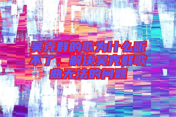 吳克群的歌為什么聽不了，解決吳克群歌曲無(wú)法的問題
