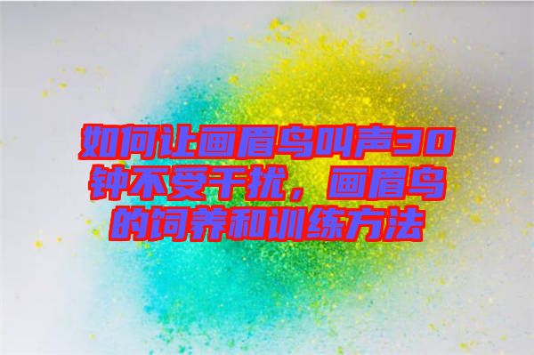 如何讓畫眉鳥叫聲30鐘不受干擾，畫眉鳥的飼養(yǎng)和訓練方法
