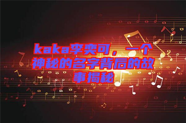 kaka李奕可，一個(gè)神秘的名字背后的故事揭秘