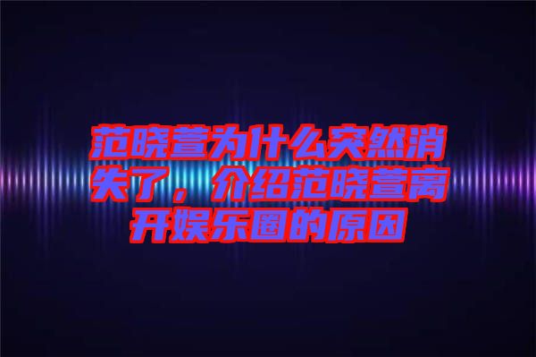 范曉萱為什么突然消失了，介紹范曉萱離開娛樂圈的原因