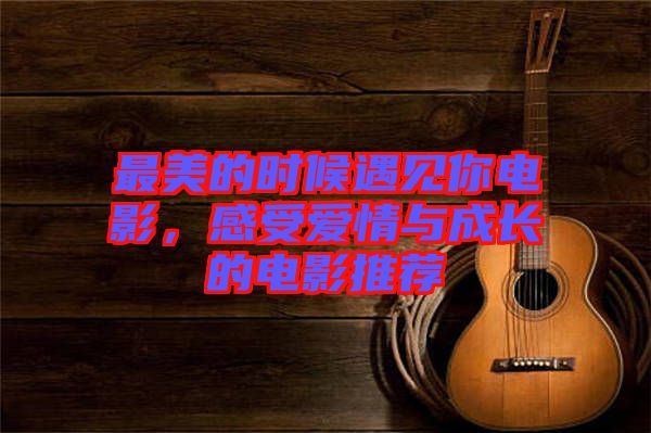 最美的時(shí)候遇見你電影，感受愛情與成長(zhǎng)的電影推薦