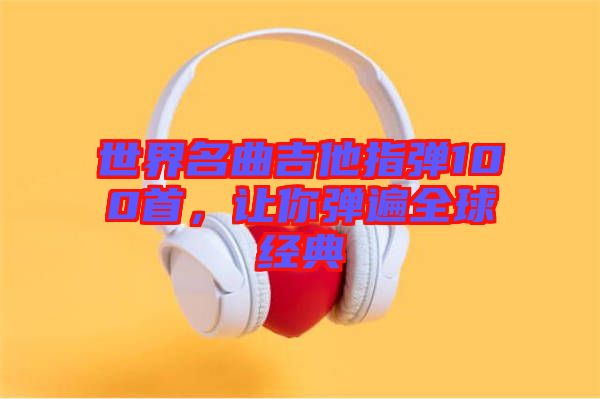 世界名曲吉他指彈100首，讓你彈遍全球經(jīng)典