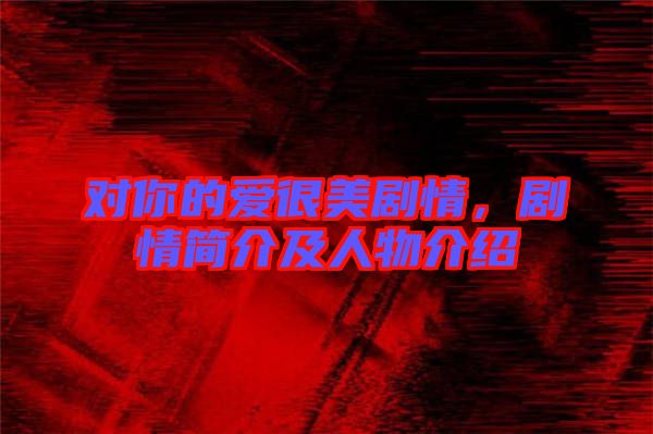 對(duì)你的愛很美劇情，劇情簡(jiǎn)介及人物介紹