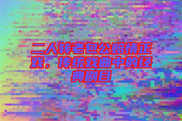 二人轉老包公賠情正戲，傳統(tǒng)戲曲中的經典劇目