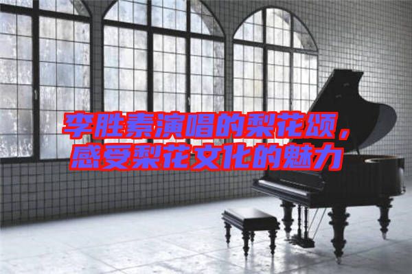 李勝素演唱的梨花頌，感受梨花文化的魅力