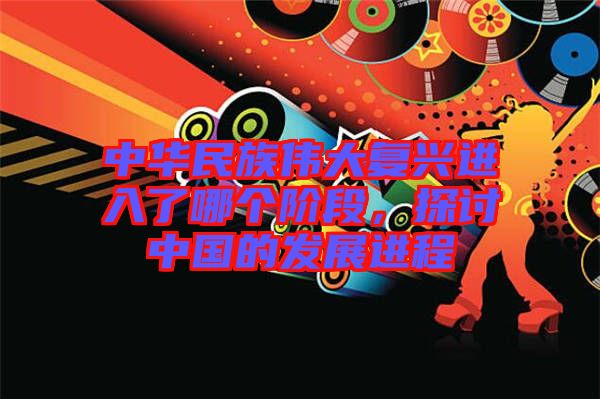 中華民族偉大復(fù)興進(jìn)入了哪個(gè)階段，探討中國(guó)的發(fā)展進(jìn)程