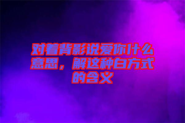 對著背影說愛你什么意思，解這種白方式的含義