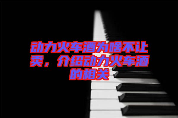 動(dòng)力火車酒為啥不讓賣，介紹動(dòng)力火車酒的相關(guān)