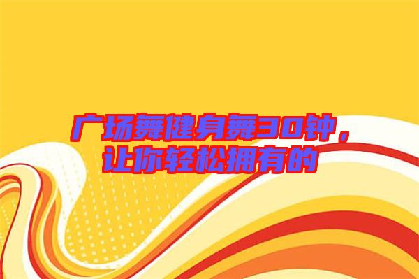 廣場(chǎng)舞健身舞30鐘，讓你輕松擁有的