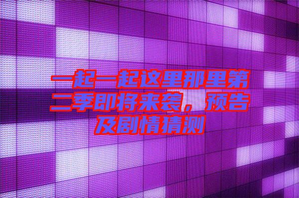 一起一起這里那里第二季即將來襲，預(yù)告及劇情猜測
