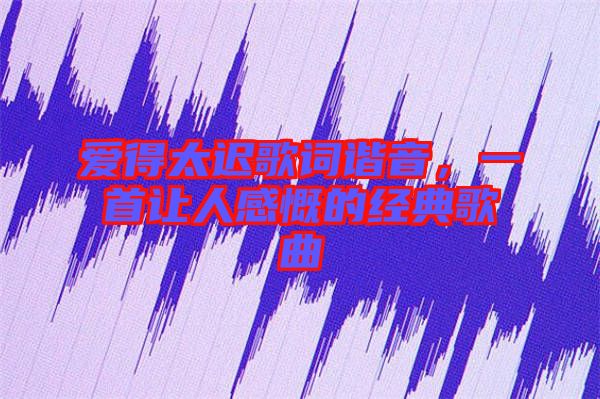 愛得太遲歌詞諧音，一首讓人感慨的經(jīng)典歌曲