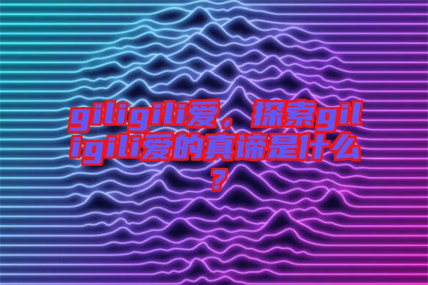 giligili愛，探索giligili愛的真諦是什么？