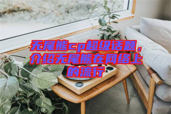 無尾熊cp超級話題，介紹無尾熊在網(wǎng)絡(luò)上的流行