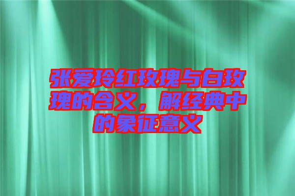張愛玲紅玫瑰與白玫瑰的含義，解經典中的象征意義